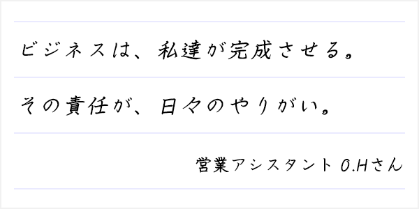 ビジネスは、私達が完成させる。その責任が、日々のやりがい。